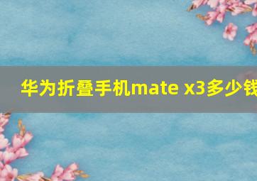 华为折叠手机mate x3多少钱